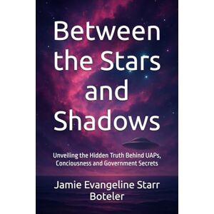 Boteler, Jamie Evangeline Starr Between the Stars and Shadows: Unveiling the Hidden Truth Behind UAPs, Consciousness and Government Secrets Boteler, Jamie Evangeline Starr Between the Stars and Shadows: Unveiling the Hidden Truth Behind UAPs, Consciousness and Government Secrets