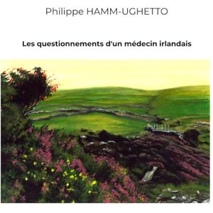 HAMM-UGHETTO, M. Philippe Les questionnements d'un médecin irlandais HAMM-UGHETTO, M. Philippe Les questionnements d'un médecin irlandais