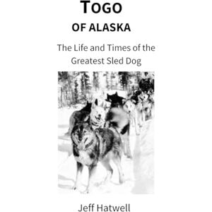 Hatwell, Jeff Togo of Alaska: The Life and Times of the Greatest Sled Dog Hatwell, Jeff Togo of Alaska: The Life and Times of the Greatest Sled Dog