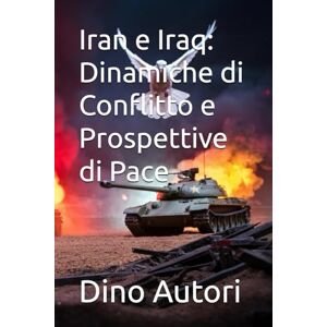 Autori, Dino Autori Iran e Iraq: Dinamiche di Conflitto e Prospettive di Pace Autori, Dino Autori Iran e Iraq: Dinamiche di Conflitto e Prospettive di Pace