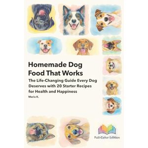 K, Maria Homemade Dog Food That Works: The Life-Changing Guide Every Dog Deserves with 20 Starter Recipes for Health and Happiness K, Maria Homemade Dog Food That Works: The Life-Changing Guide Every Dog Deserves with 20 Starter Recipes for Health and Happiness