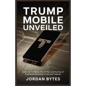 BYTES, JORDAN Trump Mobile Unveiled: Inside the T1 Phone, The 47 Plan, and the Rise of Presidential Branding in Tech and Telecom BYTES, JORDAN Trump Mobile Unveiled: Inside the T1 Phone, The 47 Plan, and the Rise of Presidential Branding in Tech and Telecom