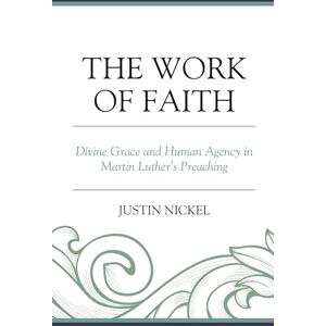 Fortress Academic The Work of Faith: Divine Grace and Human Agency in Martin Luther's Preaching Fortress Academic The Work of Faith: Divine Grace and Human Agency in Martin Luther's Preaching