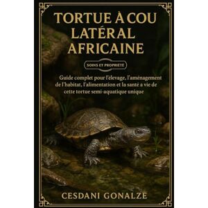 GONALZE, CESDANI TORTUE À COU LATÉRAL AFRICAINE: Guide complet pour l’élevage, l’aménagement de l’habitat, l’alimentation et la santé à vie de cette tortue semi-aquatique unique GONALZE, CESDANI TORTUE À COU LATÉRAL AFRICAINE: Guide complet pour l’élevage, l’aménagement de l’habitat, l’alimentation et la santé à vie de cette tortue semi-aquatique unique