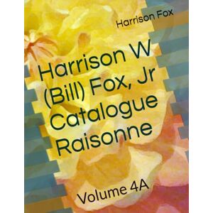 Fox Jr, Dr. Harrison Harrison W (Bill) Fox, Jr Catalogue Raisonne: Volume 4A Fox Jr, Dr. Harrison Harrison W (Bill) Fox, Jr Catalogue Raisonne: Volume 4A