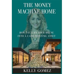 Gomez, Kelly The Money Machine Home: How to turn your house into a cash printing asset Gomez, Kelly The Money Machine Home: How to turn your house into a cash printing asset