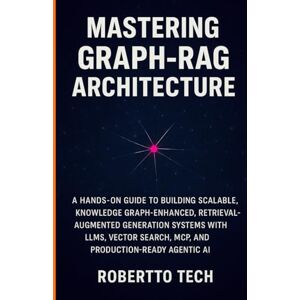 TECH, ROBERTTO MASTERING GRAPH-RAG ARCHITECTURE: A HANDS-ON GUIDE TO BUILDING SCALABLE, KNOWLEDGE GRAPH-ENHANCED, RETRIEVAL-AUGMENTED GENERATION SYSTEMS WITH LLMS, VECTOR SEARCH, MCP, AND PRODUCTION-READY AGENTIC AI TECH, ROBERTTO MASTERING GRAPH-RAG ARCHITECTURE: A HANDS-ON GUIDE TO BUILDING SCALABLE, KNOWLEDGE GRAPH-ENHANCED, RETRIEVAL-AUGMENTED GENERATION SYSTEMS WITH LLMS, VECTOR SEARCH, MCP, AND PRODUCTION-READY AGENTIC AI