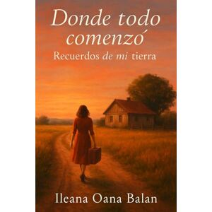 balan, ileana oana donde todo comensó: recuerdos de mi tierra balan, ileana oana donde todo comensó: recuerdos de mi tierra