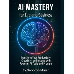 Marsh, Deborah AI Mastery for Life and Business: Transform Your Productivity, Creativity, and Income with Powerful AI Tools and Prompts Marsh, Deborah AI Mastery for Life and Business: Transform Your Productivity, Creativity, and Income with Powerful AI Tools and Prompts