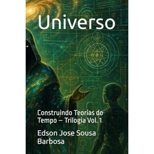 Barbosa, Edson Jose Sousa Universo: Construindo Teorias do Tempo – Trilogia Vol. 1 Barbosa, Edson Jose Sousa Universo: Construindo Teorias do Tempo – Trilogia Vol. 1