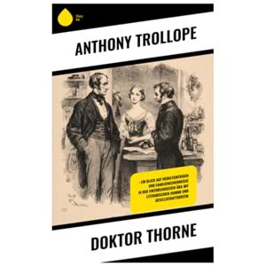 Trollope, Anthony Doktor Thorne: : Ein Blick auf Heiratsintrigen und Familiengeheimnisse in der viktorianischen Ära mit literarischem Humor und Gesellschaftskritik Trollope, Anthony Doktor Thorne: : Ein Blick auf Heiratsintrigen und Familiengeheimnisse in der viktorianischen Ära mit literarischem Humor und Gesellschaftskritik