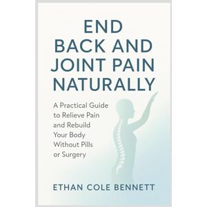 Bennett, Ethan Cole End Back and Joint Pain Naturally: A Practical Guide to relieve pain and rebuild your body without Pills or Surgery Bennett, Ethan Cole End Back and Joint Pain Naturally: A Practical Guide to relieve pain and rebuild your body without Pills or Surgery