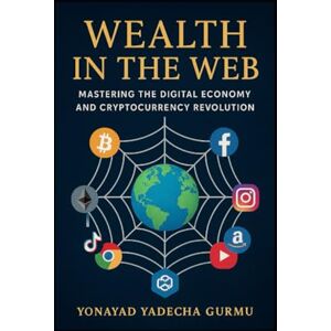 Gurmu, Mr. Yonayad Yadecha Wealth in the Web: Mastering the Digital Economy and Cryptocurrency Revolution Gurmu, Mr. Yonayad Yadecha Wealth in the Web: Mastering the Digital Economy and Cryptocurrency Revolution