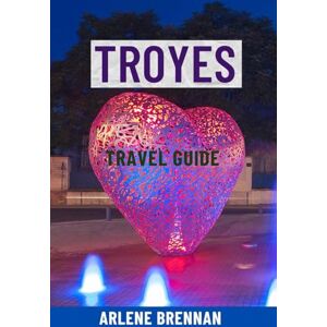 Brennan, Arlene TROYES TRAVEL GUIDE: Top Attractions, Hidden Gems, Walking Tours, Food & Wine, Maps & Complete Itineraries — Your Ultimate Journey to the Medieval Heart of France Brennan, Arlene TROYES TRAVEL GUIDE: Top Attractions, Hidden Gems, Walking Tours, Food & Wine, Maps & Complete Itineraries — Your Ultimate Journey to the Medieval Heart of France