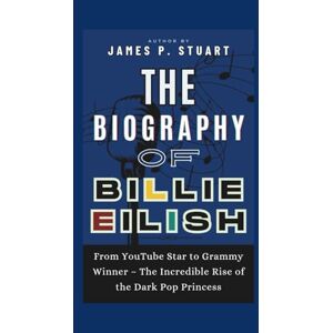 P. Stuart, James The Biography of Billie Eilish: From YouTube Star to Grammy Winner – The Incredible Rise of the Dark Pop Princess P. Stuart, James The Biography of Billie Eilish: From YouTube Star to Grammy Winner – The Incredible Rise of the Dark Pop Princess