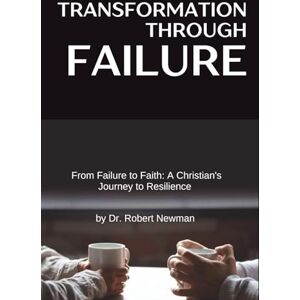 Newman, Dr. Robert Transformation Through Failure: From Failure to Faith: A Christian's Journey to Resilience Newman, Dr. Robert Transformation Through Failure: From Failure to Faith: A Christian's Journey to Resilience