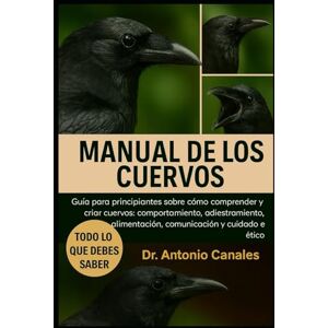Canales, Dr. Antonio MANUAL DE LOS CUERVOS: Guía para principiantes sobre cómo comprender y criar cuervos: comportamiento, adiestramiento, alimentación, comunicación y cuidado ético Canales, Dr. Antonio MANUAL DE LOS CUERVOS: Guía para principiantes sobre cómo comprender y criar cuervos: comportamiento, adiestramiento, alimentación, comunicación y cuidado ético