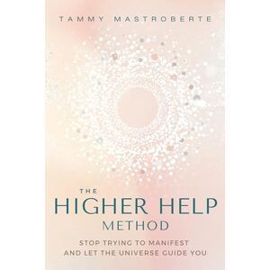 Mastroberte, Tammy The Higher Help Method: Stop Trying to Manifest and Let the Universe Guide You Mastroberte, Tammy The Higher Help Method: Stop Trying to Manifest and Let the Universe Guide You