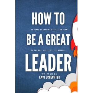 Schechter, Lavi How to Be a Great Leader: 25 Years of Leading People to the Best Version of Themselves Schechter, Lavi How to Be a Great Leader: 25 Years of Leading People to the Best Version of Themselves