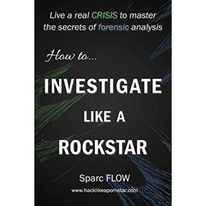 FLOW, Sparc How to Investigate Like a Rockstar: Live a real crisis to master the secrets of forensic analysis: 5 (Hacking the planet) FLOW, Sparc How to Investigate Like a Rockstar: Live a real crisis to master the secrets of forensic analysis: 5 (Hacking the planet)