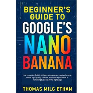 Milo Ethan, Thomas Beginner’s Guide to Google’s Nano Banana: How to use Artificial Intelligence to generate passive income, create high-quality content, and build a profitable AI marketing business in the digital age Milo Ethan, Thomas Beginner’s Guide to Google’s Nano Banana: How to use Artificial Intelligence to generate passive income, create high-quality content, and build a profitable AI marketing business in the digital age