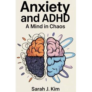 Kim, Sarah J. Anxiety and ADHD: A Mind in Chaos: Uncovering the Brain's Role in Emotional Regulation and Focus – And How to Take Control of Your Life Kim, Sarah J. Anxiety and ADHD: A Mind in Chaos: Uncovering the Brain's Role in Emotional Regulation and Focus – And How to Take Control of Your Life