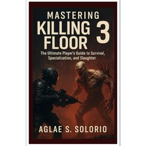 Solorio, Aglae S. Mastering killing floor 3: The Ultimate Player’s Guide to Survival, Specialization, and Slaughter Solorio, Aglae S. Mastering killing floor 3: The Ultimate Player’s Guide to Survival, Specialization, and Slaughter