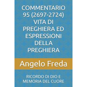 Freda, Angelo COMMENTARIO 95 (2697-2724) VITA DI PREGHIERA ED ESPRESSIONI DELLA PREGHIERA: RICORDO DI DIO E MEMORIA DEL CUORE (COMMENTARIO AL CATECHISMO DELLA CHIESA CATTOLICA) Freda, Angelo COMMENTARIO 95 (2697-2724) VITA DI PREGHIERA ED ESPRESSIONI DELLA PREGHIERA: RICORDO DI DIO E MEMORIA DEL CUORE (COMMENTARIO AL CATECHISMO DELLA CHIESA CATTOLICA)