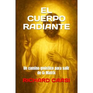 CAASI, RICHARD EL CUERPO RADIANTE: Un camino gnóstico para salir de la Matrix CAASI, RICHARD EL CUERPO RADIANTE: Un camino gnóstico para salir de la Matrix