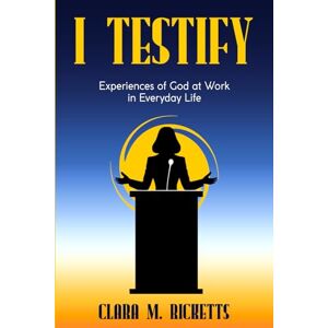 Ricketts, Dr. Clara M. I Testify: Experiences of God at Work in Everyday Life Ricketts, Dr. Clara M. I Testify: Experiences of God at Work in Everyday Life