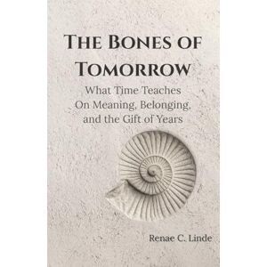 Linde, Renae C The Bones of Tomorrow: What Time Teaches On Meaning, Belonging, and the Gift of Years Linde, Renae C The Bones of Tomorrow: What Time Teaches On Meaning, Belonging, and the Gift of Years