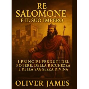 JAMES, OLIVER RE SALOMONE E IL SUO IMPERO: Principi perduti di potere, ricchezza e saggezza divina JAMES, OLIVER RE SALOMONE E IL SUO IMPERO: Principi perduti di potere, ricchezza e saggezza divina