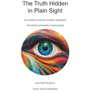 Villa Perdomo, Ana The Truth Hidden in Plain Sight: An invitation to see the invisible, understand the obvious and awake consciousness Villa Perdomo, Ana The Truth Hidden in Plain Sight: An invitation to see the invisible, understand the obvious and awake consciousness