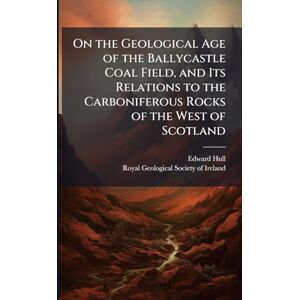 Hull, Edward On the Geological Age of the Ballycastle Coal Field, and Its Relations to the Carboniferous Rocks of the West of Scotland Hull, Edward On the Geological Age of the Ballycastle Coal Field, and Its Relations to the Carboniferous Rocks of the West of Scotland