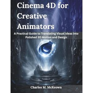 McKeown, Charles M. Cinema 4D for Creative Animators: A Practical Guide to Translating Visual Ideas into Polished 3D Motion and Design McKeown, Charles M. Cinema 4D for Creative Animators: A Practical Guide to Translating Visual Ideas into Polished 3D Motion and Design