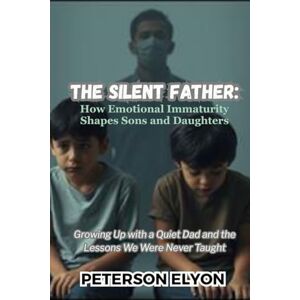 ELYON, PETERSON THE SILENT FATHER: How Emotional Immaturity Shapes Sons and Daughters: Growing Up with a Quiet Dad and the Lessons We Were Never Taught ELYON, PETERSON THE SILENT FATHER: How Emotional Immaturity Shapes Sons and Daughters: Growing Up with a Quiet Dad and the Lessons We Were Never Taught