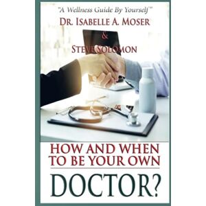 Moser, Dr. Isabelle A. How and When to Be Your Own Doctor?: "A Wellness Guide By Yourself Moser, Dr. Isabelle A. How and When to Be Your Own Doctor?: "A Wellness Guide By Yourself
