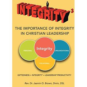 Brown, Jasmin O. Integrity3 The Importance of Integrity in Christian Leadership: Giftedness + Integrity3 = Leadership Productivity Brown, Jasmin O. Integrity3 The Importance of Integrity in Christian Leadership: Giftedness + Integrity3 = Leadership Productivity