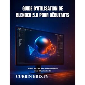 BRIXTY, CURBIN Guide d'utilisation de Blender 5.0 pour débutants: Manuel pas à pas pour la modélisation, le rendu et l'animation 3DCURBIN BRIXTY BRIXTY, CURBIN Guide d'utilisation de Blender 5.0 pour débutants: Manuel pas à pas pour la modélisation, le rendu et l'animation 3DCURBIN BRIXTY