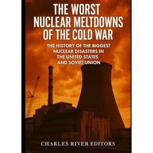Charles River Editors The Worst Nuclear Meltdowns of the Cold War: The History of the Biggest Nuclear Disasters in the United States and Soviet Union Charles River Editors The Worst Nuclear Meltdowns of the Cold War: The History of the Biggest Nuclear Disasters in the United States and Soviet Union