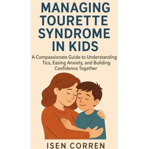 Corren, Isen Managing Tourette Syndrome in Kids: A Compassionate Guide to Understanding Tics, Easing Anxiety, and Building Confidence Together Corren, Isen Managing Tourette Syndrome in Kids: A Compassionate Guide to Understanding Tics, Easing Anxiety, and Building Confidence Together
