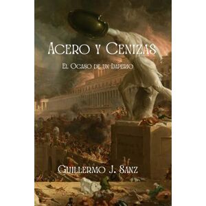 Sanz, Guillermo J. ACERO Y CENIZAS: El Ocaso de un Imperio Sanz, Guillermo J. ACERO Y CENIZAS: El Ocaso de un Imperio