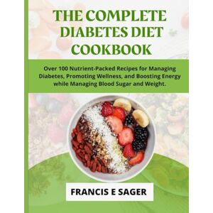 E. SAGER, FRANCIS The Complete Diabetes Diet Cookbook: Over 100 Nutrient-Packed Recipes for Managing Diabetes, Promoting Wellness, and Boosting Energy while Managing ... and Weight. (THE COMPLETE DIABETES COOKBOOKS) E. SAGER, FRANCIS The Complete Diabetes Diet Cookbook: Over 100 Nutrient-Packed Recipes for Managing Diabetes, Promoting Wellness, and Boosting Energy while Managing ... and Weight. (THE COMPLETE DIABETES COOKBOOKS)