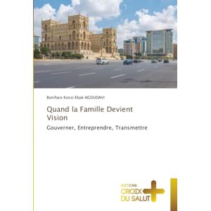 Agoudavi, Boniface Kossi Ekpé Quand la Famille Devient Vision: Gouverner, Entreprendre, Transmettre Agoudavi, Boniface Kossi Ekpé Quand la Famille Devient Vision: Gouverner, Entreprendre, Transmettre