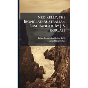 Kelly, Edward Australian Outlaw Ned Kelly, the Ironclad Australian Bushranger. By J. S. Borlase Kelly, Edward Australian Outlaw Ned Kelly, the Ironclad Australian Bushranger. By J. S. Borlase