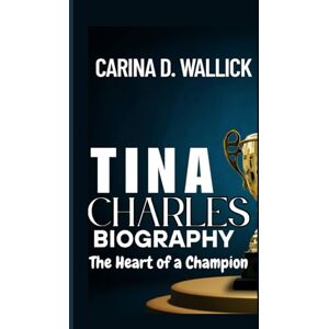 D. WALLICK, CARINA TINA CHARLES BIOGRAPHY: The Heart of a Champion D. WALLICK, CARINA TINA CHARLES BIOGRAPHY: The Heart of a Champion