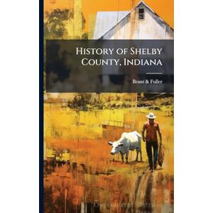 & Fuller, Brant History of Shelby County, Indiana: From the Earliest Time to the Present, With Biographical Sketches, Notes, etc., Together With a Short History of ... Indiana Territory, and the State of Indiana & Fuller, Brant History of Shelby County, Indiana: From the Earliest Time to the Present, With Biographical Sketches, Notes, etc., Together With a Short History of ... Indiana Territory, and the State of Indiana