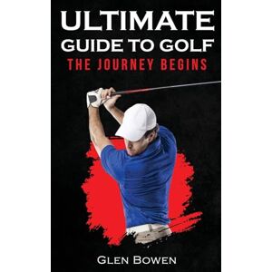 Bowen, Glen Ultimate Guide to Golf: The Journey Begins Bowen, Glen Ultimate Guide to Golf: The Journey Begins