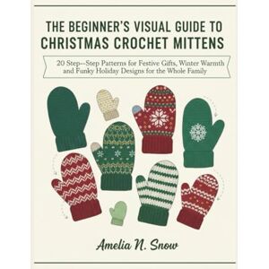 N. Snow, Amelia THE BEGINNER’S VISUAL GUIDE TO CHRISTMAS CROCHET MITTENS:: 20 Step-by-Step Patterns for Festive Gifts, Winter Warmth, and Funky Holiday Designs for the Whole Family N. Snow, Amelia THE BEGINNER’S VISUAL GUIDE TO CHRISTMAS CROCHET MITTENS:: 20 Step-by-Step Patterns for Festive Gifts, Winter Warmth, and Funky Holiday Designs for the Whole Family