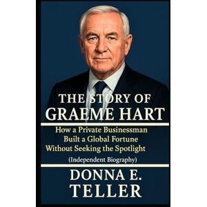 E. Teller, Donna THE STORY OF GRAEME HART: How a Private Businessman Built a Global Fortune Without Seeking the Spotlight (Independent Biography) E. Teller, Donna THE STORY OF GRAEME HART: How a Private Businessman Built a Global Fortune Without Seeking the Spotlight (Independent Biography)